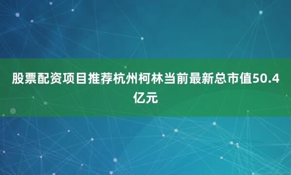 股票配资项目推荐杭州柯林当前最新总市值50.4亿元