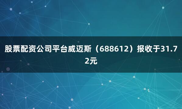 股票配资公司平台威迈斯（688612）报收于31.72元