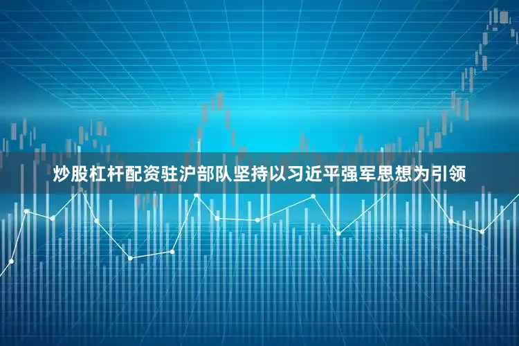 炒股杠杆配资驻沪部队坚持以习近平强军思想为引领