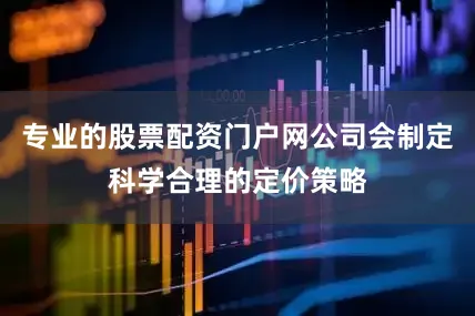 专业的股票配资门户网公司会制定科学合理的定价策略