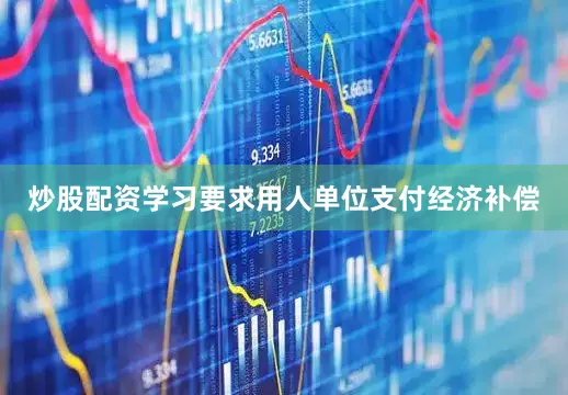 炒股配资学习要求用人单位支付经济补偿