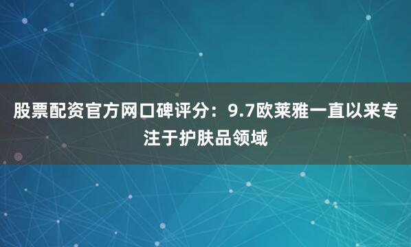 股票配资官方网口碑评分：9.7欧莱雅一直以来专注于护肤品领域
