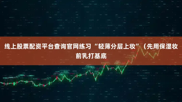线上股票配资平台查询官网练习 “轻薄分层上妆”（先用保湿妆前乳打基底