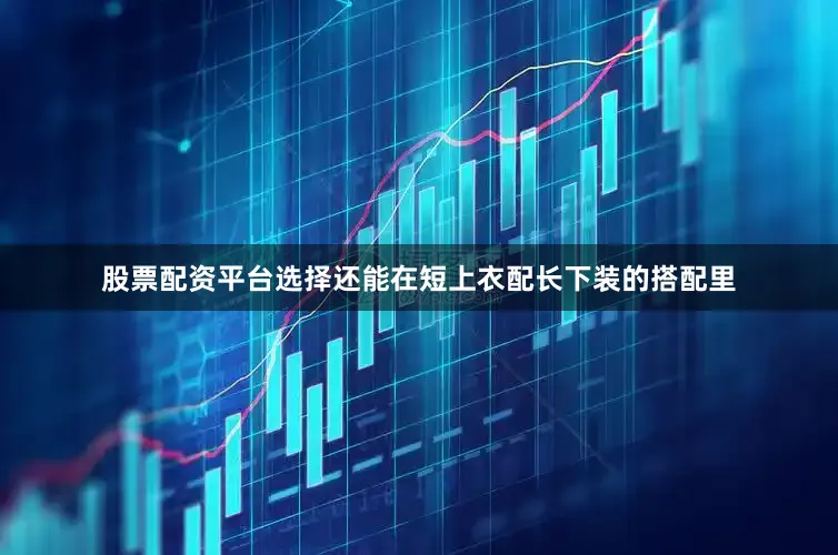 股票配资平台选择还能在短上衣配长下装的搭配里