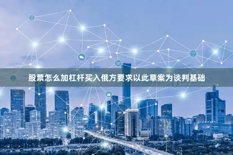 股票怎么加杠杆买入俄方要求以此草案为谈判基础