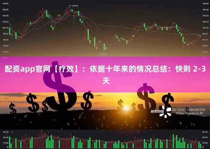 配资app官网【疗效】：依据十年来的情况总结：快则 2-3 天
