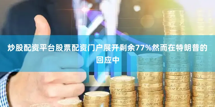炒股配资平台股票配资门户展开剩余77%然而在特朗普的回应中
