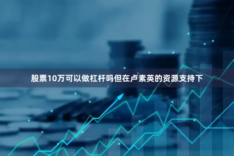 股票10万可以做杠杆吗但在卢素英的资源支持下
