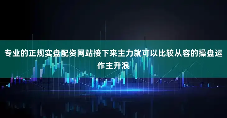 专业的正规实盘配资网站接下来主力就可以比较从容的操盘运作主升浪
