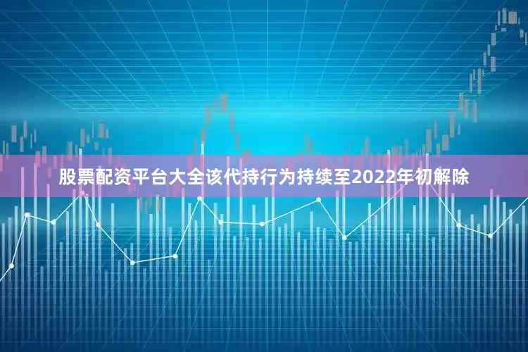 股票配资平台大全该代持行为持续至2022年初解除