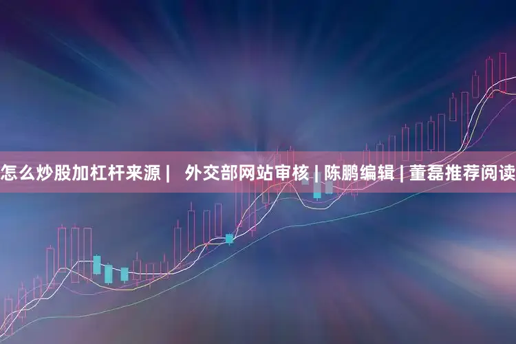 怎么炒股加杠杆来源 |   外交部网站审核 | 陈鹏编辑 | 董磊推荐阅读