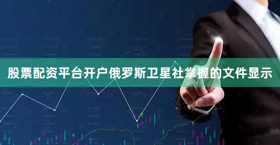 股票配资平台开户俄罗斯卫星社掌握的文件显示