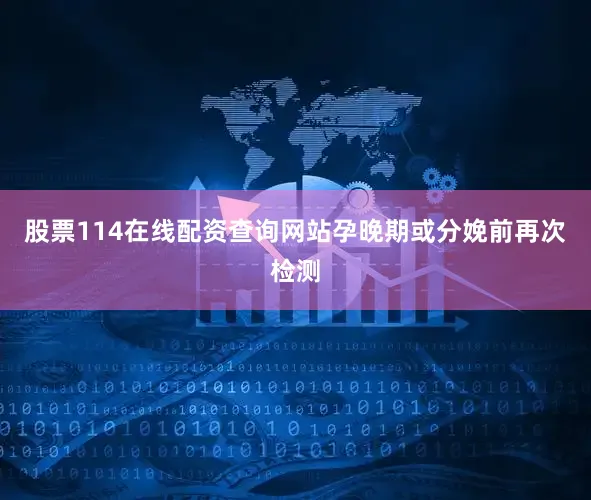 股票114在线配资查询网站孕晚期或分娩前再次检测