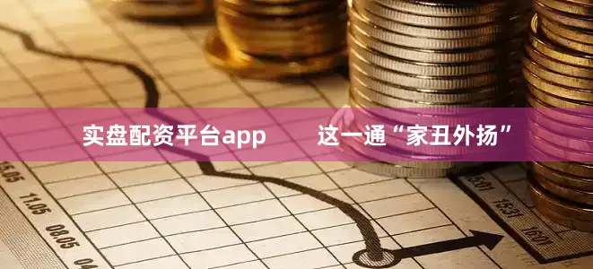 实盘配资平台app        这一通“家丑外扬”