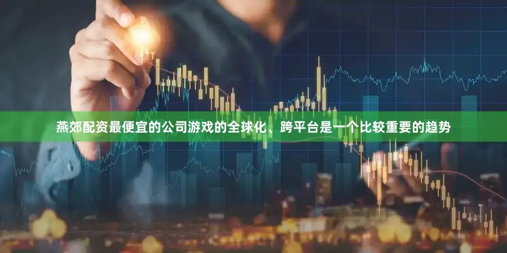 燕郊配资最便宜的公司游戏的全球化、跨平台是一个比较重要的趋势