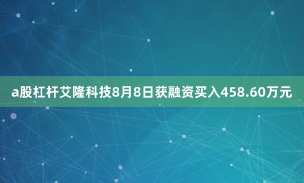 a股杠杆艾隆科技8月8日获融资买入458.60万元