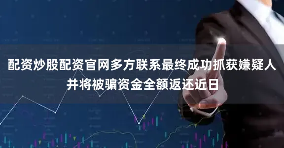 配资炒股配资官网多方联系最终成功抓获嫌疑人并将被骗资金全额返还近日