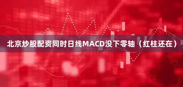 北京炒股配资同时日线MACD没下零轴(红柱还在)