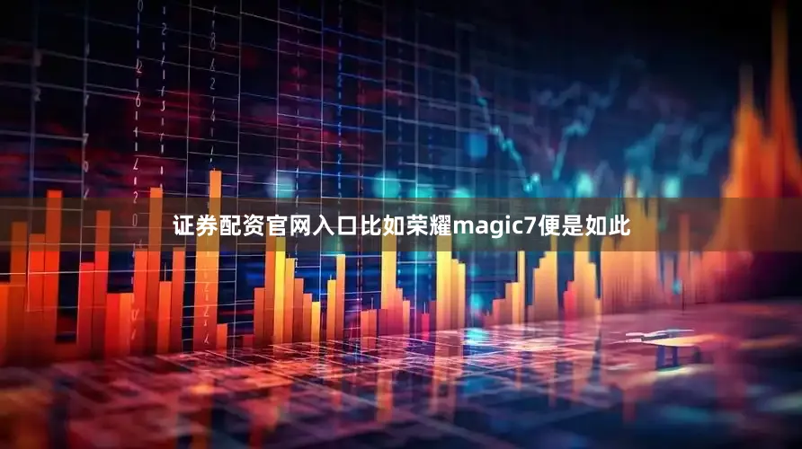证券配资官网入口比如荣耀magic7便是如此