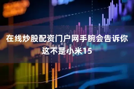 在线炒股配资门户网手腕会告诉你这不是小米15