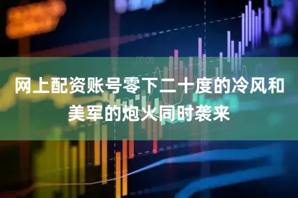 网上配资账号零下二十度的冷风和美军的炮火同时袭来
