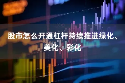 股市怎么开通杠杆持续推进绿化、美化、彩化