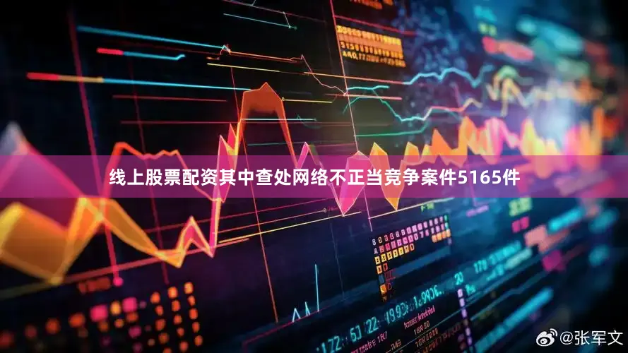 线上股票配资其中查处网络不正当竞争案件5165件