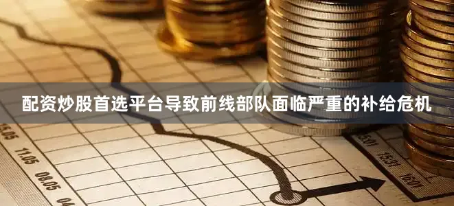 配资炒股首选平台导致前线部队面临严重的补给危机