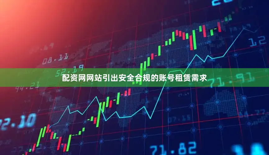 配资网网站引出安全合规的账号租赁需求