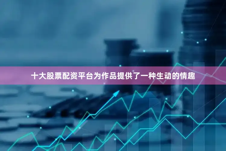 十大股票配资平台为作品提供了一种生动的情趣